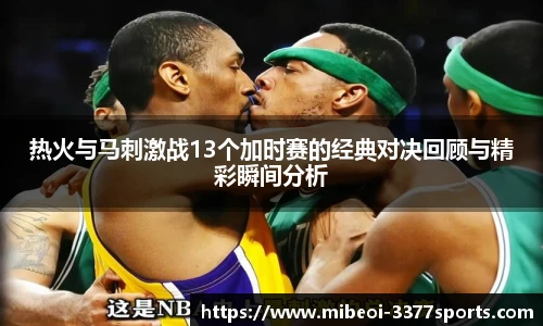 热火与马刺激战13个加时赛的经典对决回顾与精彩瞬间分析